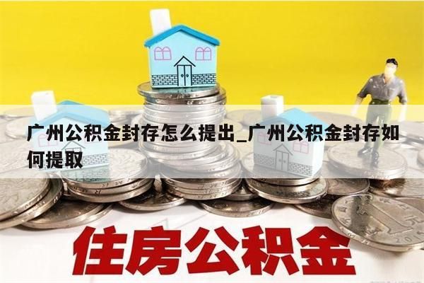 广州公积金封存怎么提出_广州公积金封存如何提取